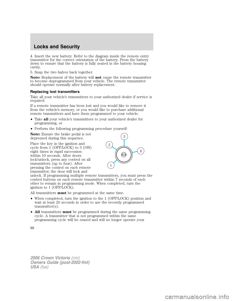 FORD CROWN VICTORIA 2006 2.G Owners Manual 4. Insert the new battery. Refer to the diagram inside the remote entry
transmitter for the correct orientation of the battery. Press the battery
down to ensure that the battery is fully seated in the