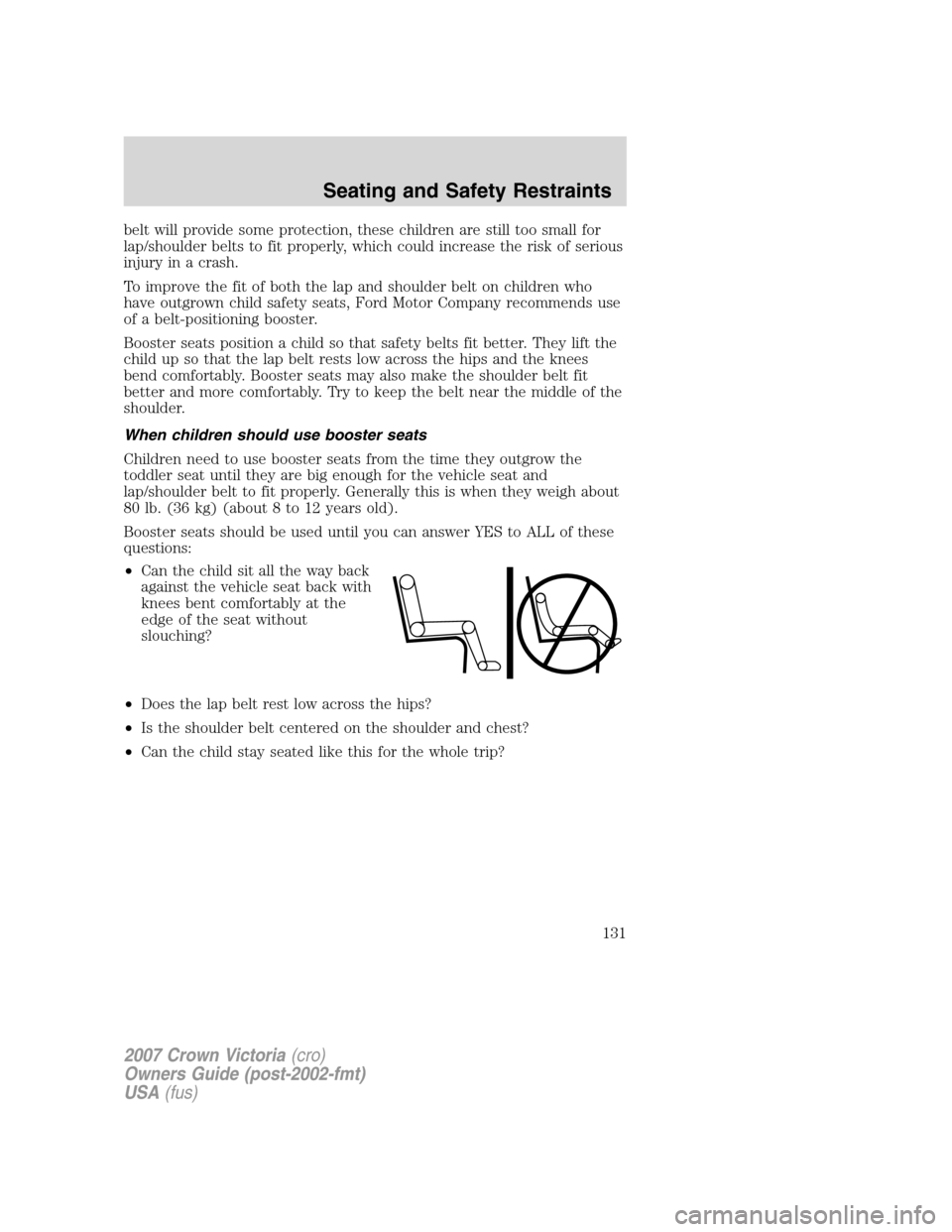 FORD CROWN VICTORIA 2007 2.G Owners Manual belt will provide some protection, these children are still too small for
lap/shoulder belts to fit properly, which could increase the risk of serious
injury in a crash.
To improve the fit of both the FORD CROWN VICTORIA 2007 2.G Owners Manual belt will provide some protection, these children are still too small for
lap/shoulder belts to fit properly, which could increase the risk of serious
injury in a crash.
To improve the fit of both the