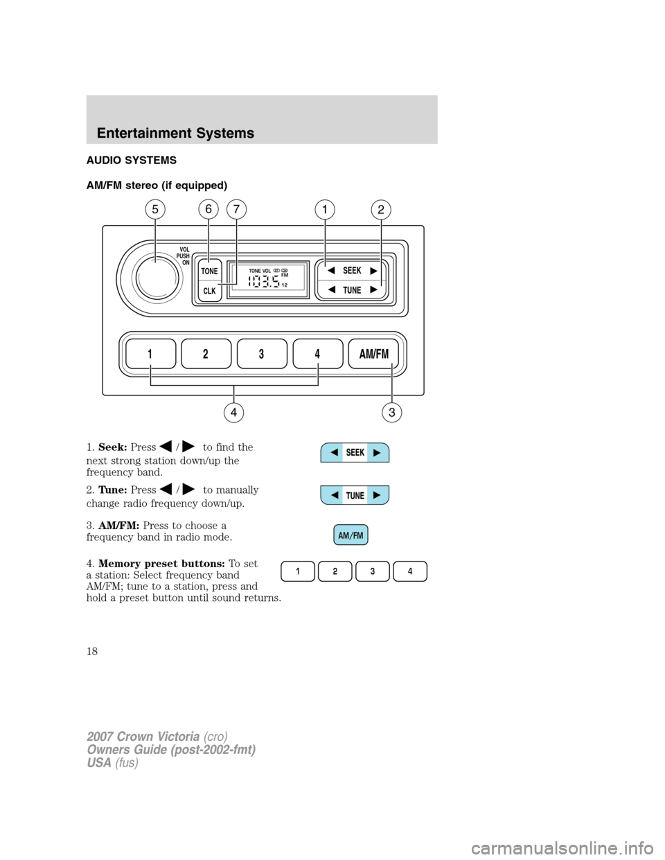 FORD CROWN VICTORIA 2007 2.G User Guide AUDIO SYSTEMS
AM/FM stereo (if equipped)
1.Seek:Press
/to find the
next strong station down/up the
frequency band.
2.Tune:Press
/to manually
change radio frequency down/up.
3.AM/FM:Press to choose a
f FORD CROWN VICTORIA 2007 2.G User Guide AUDIO SYSTEMS
AM/FM stereo (if equipped)
1.Seek:Press
/to find the
next strong station down/up the
frequency band.
2.Tune:Press
/to manually
change radio frequency down/up.
3.AM/FM:Press to choose a
f