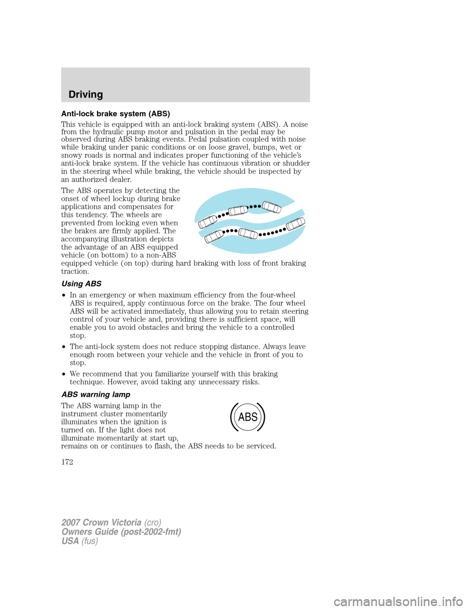 FORD CROWN VICTORIA 2007 2.G Owners Manual Anti-lock brake system (ABS)
This vehicle is equipped with an anti-lock braking system (ABS). A noise
from the hydraulic pump motor and pulsation in the pedal may be
observed during ABS braking events