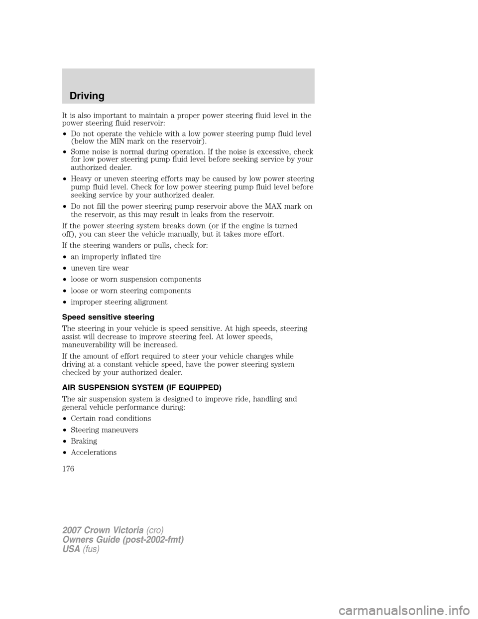 FORD CROWN VICTORIA 2007 2.G Owners Manual It is also important to maintain a proper power steering fluid level in the
power steering fluid reservoir:
•Do not operate the vehicle with a low power steering pump fluid level
(below the MIN mark