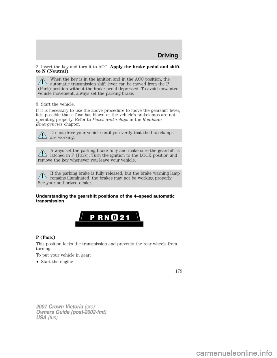 FORD CROWN VICTORIA 2007 2.G Owners Manual 2. Insert the key and turn it to ACC.Apply the brake pedal and shift
to N (Neutral).
When the key is in the ignition and in the ACC position, the
automatic transmission shift lever can be moved from t