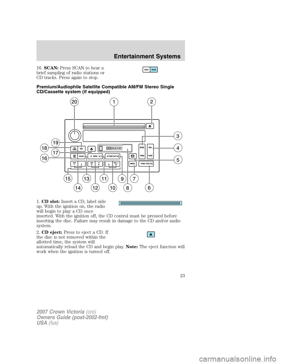 FORD CROWN VICTORIA 2007 2.G Owners Manual 16.SCAN:Press SCAN to hear a
brief sampling of radio stations or
CD tracks. Press again to stop.
Premium/Audiophile Satellite Compatible AM/FM Stereo Single
CD/Cassette system (if equipped)
1.CD slot: