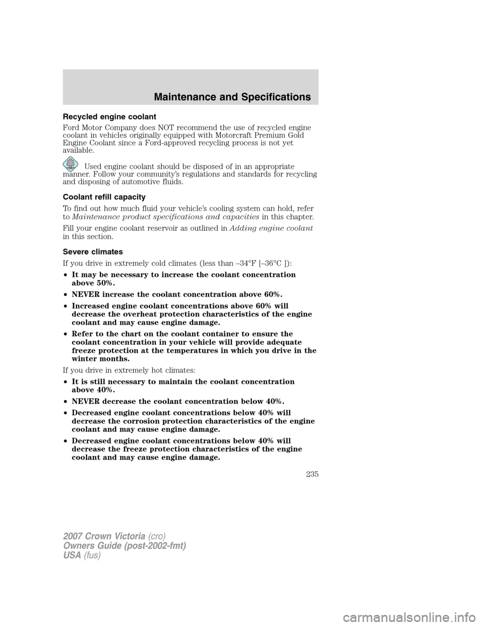 FORD CROWN VICTORIA 2007 2.G Owners Manual Recycled engine coolant
Ford Motor Company does NOT recommend the use of recycled engine
coolant in vehicles originally equipped with Motorcraft Premium Gold
Engine Coolant since a Ford-approved recyc