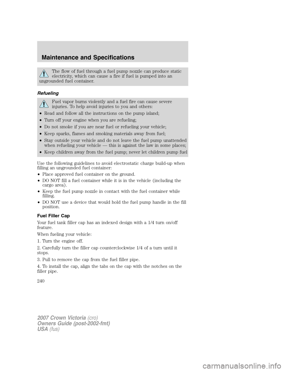 FORD CROWN VICTORIA 2007 2.G Owners Manual The flow of fuel through a fuel pump nozzle can produce static
electricity, which can cause a fire if fuel is pumped into an
ungrounded fuel container.
Refueling
Fuel vapor burns violently and a fuel FORD CROWN VICTORIA 2007 2.G Owners Manual The flow of fuel through a fuel pump nozzle can produce static
electricity, which can cause a fire if fuel is pumped into an
ungrounded fuel container.
Refueling
Fuel vapor burns violently and a fuel