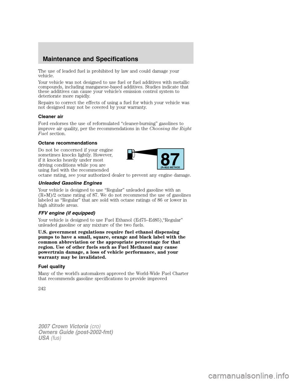 FORD CROWN VICTORIA 2007 2.G Owners Manual The use of leaded fuel is prohibited by law and could damage your
vehicle.
Your vehicle was not designed to use fuel or fuel additives with metallic
compounds, including manganese-based additives. Stu FORD CROWN VICTORIA 2007 2.G Owners Manual The use of leaded fuel is prohibited by law and could damage your
vehicle.
Your vehicle was not designed to use fuel or fuel additives with metallic
compounds, including manganese-based additives. Stu