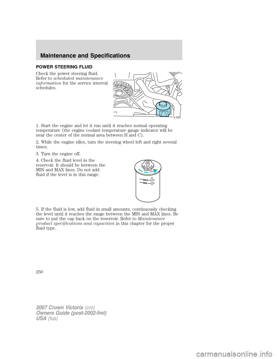 FORD CROWN VICTORIA 2007 2.G Owners Manual POWER STEERING FLUID
Check the power steering fluid.
Refer toscheduled maintenance
informationfor the service interval
schedules.
1. Start the engine and let it run until it reaches normal operating
t FORD CROWN VICTORIA 2007 2.G Owners Manual POWER STEERING FLUID
Check the power steering fluid.
Refer toscheduled maintenance
informationfor the service interval
schedules.
1. Start the engine and let it run until it reaches normal operating
t