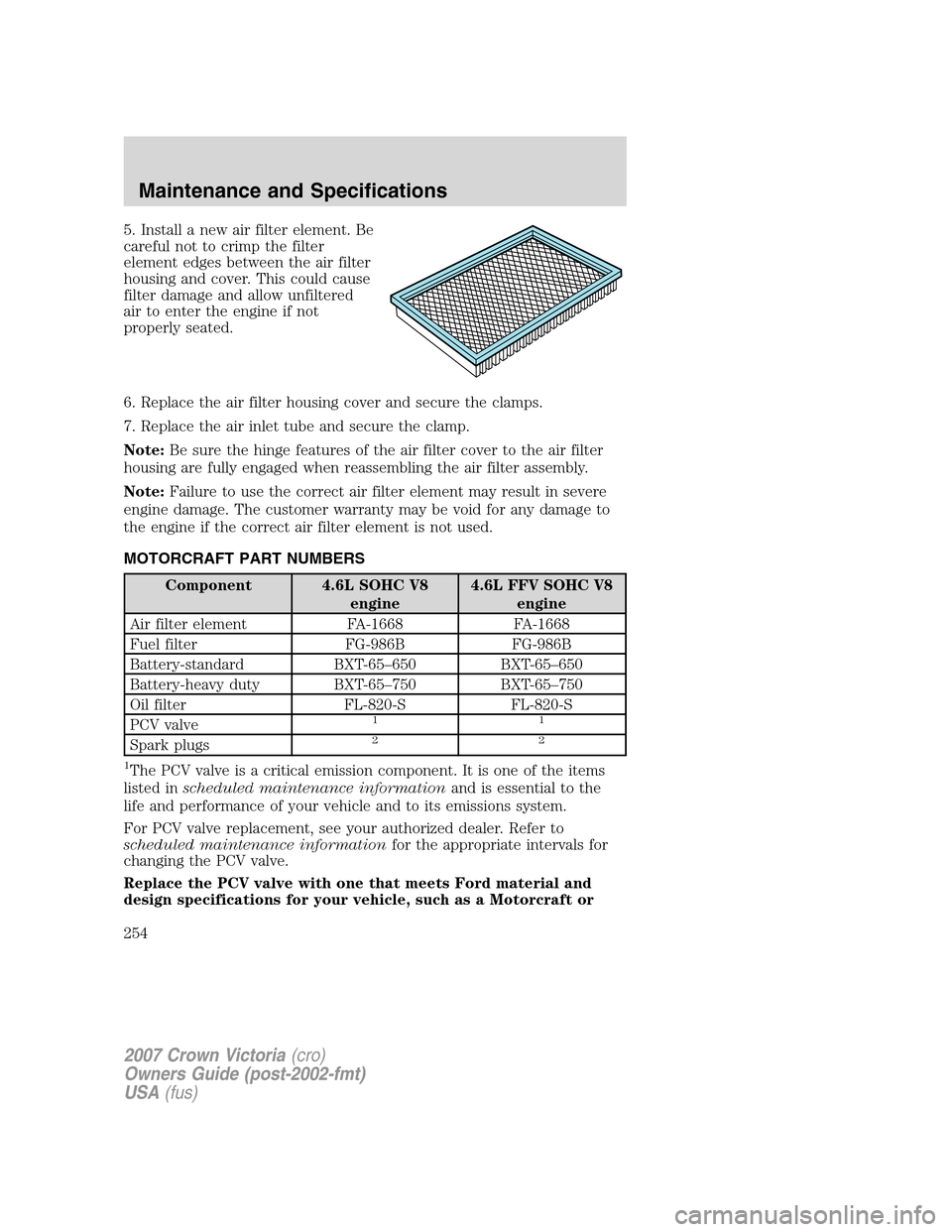 FORD CROWN VICTORIA 2007 2.G Owners Manual 5. Install a new air filter element. Be
careful not to crimp the filter
element edges between the air filter
housing and cover. This could cause
filter damage and allow unfiltered
air to enter the eng