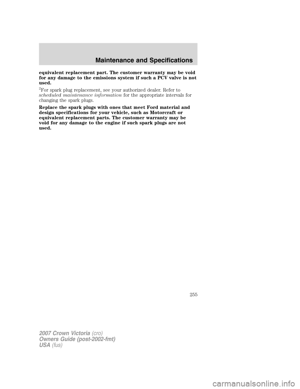 FORD CROWN VICTORIA 2007 2.G Owners Manual equivalent replacement part. The customer warranty may be void
for any damage to the emissions system if such a PCV valve is not
used.
2For spark plug replacement, see your authorized dealer. Refer to