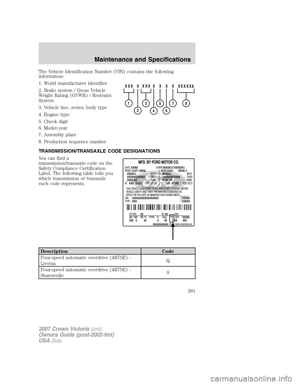 FORD CROWN VICTORIA 2007 2.G Owners Manual The Vehicle Identification Number (VIN) contains the following
information:
1. World manufacturer identifier
2. Brake system / Gross Vehicle
Weight Rating (GVWR) / Restraint
System
3. Vehicle line, se FORD CROWN VICTORIA 2007 2.G Owners Manual The Vehicle Identification Number (VIN) contains the following
information:
1. World manufacturer identifier
2. Brake system / Gross Vehicle
Weight Rating (GVWR) / Restraint
System
3. Vehicle line, se