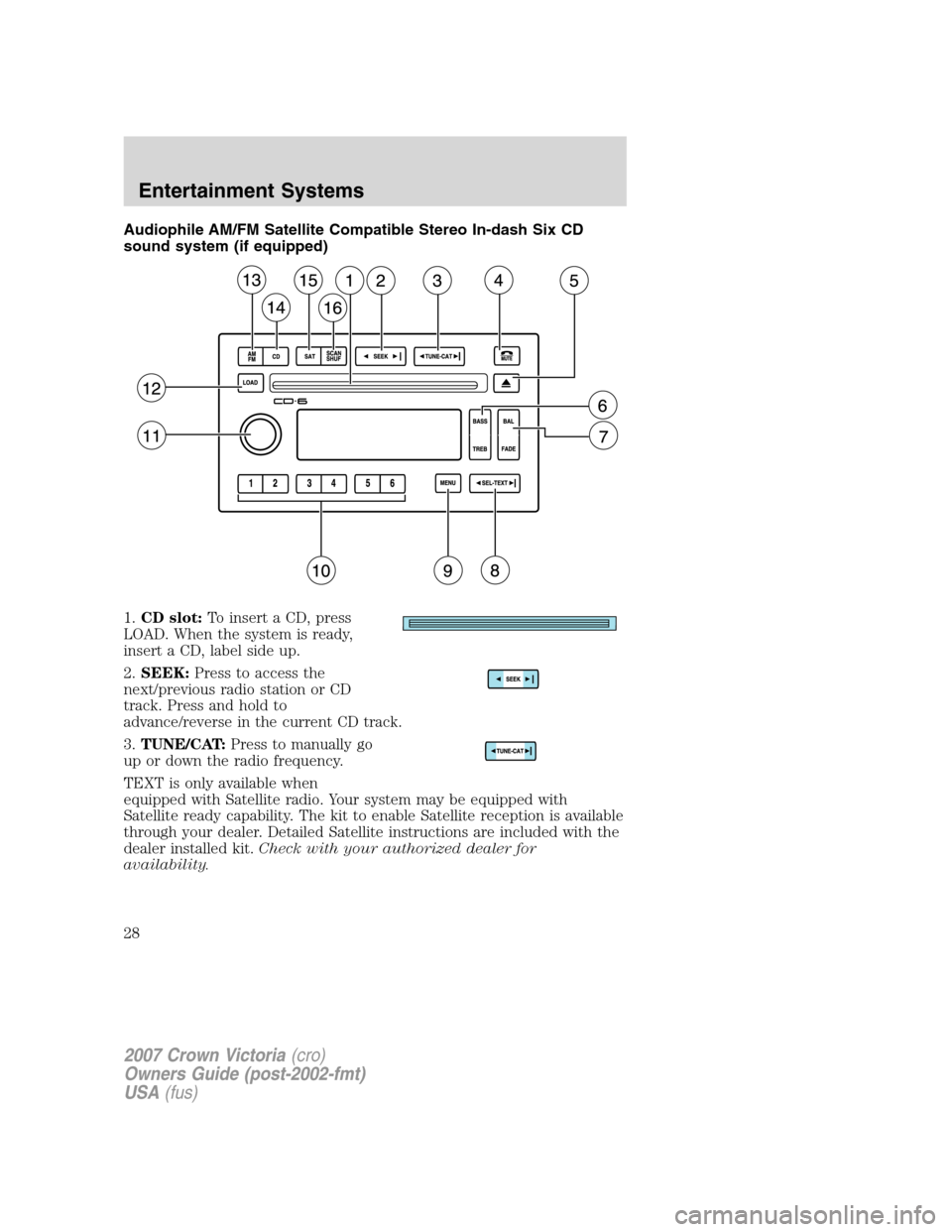 FORD CROWN VICTORIA 2007 2.G Owners Manual Audiophile AM/FM Satellite Compatible Stereo In-dash Six CD
sound system (if equipped)
1.CD slot:To insert a CD, press
LOAD. When the system is ready,
insert a CD, label side up.
2.SEEK:Press to acces