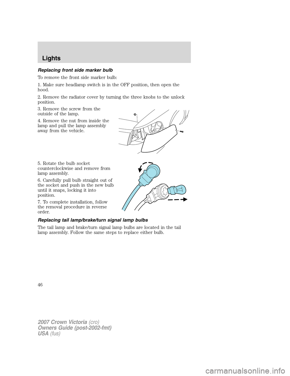 FORD CROWN VICTORIA 2007 2.G Service Manual Replacing front side marker bulb
To remove the front side marker bulb:
1. Make sure headlamp switch is in the OFF position, then open the
hood.
2. Remove the radiator cover by turning the three knobs 