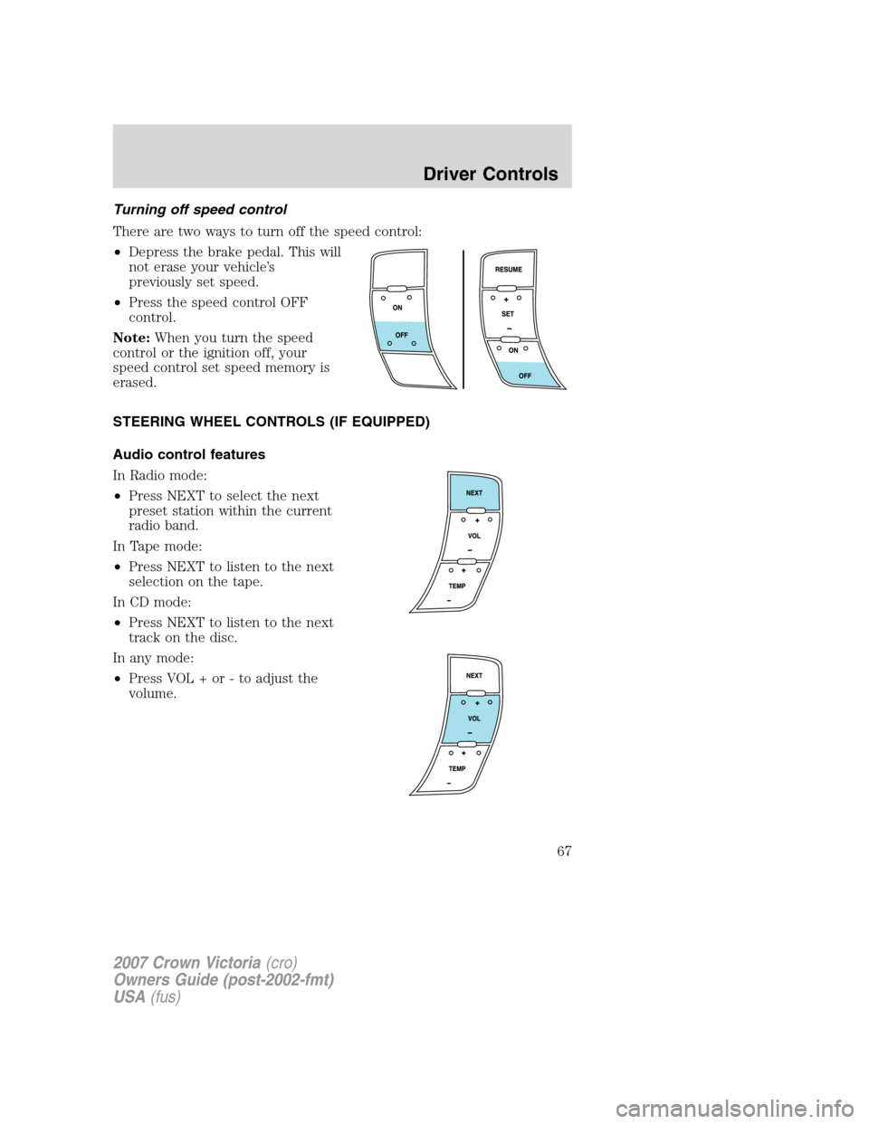 FORD CROWN VICTORIA 2007 2.G Owners Manual Turning off speed control
There are two ways to turn off the speed control:
•Depress the brake pedal. This will
not erase your vehicle’s
previously set speed.
•Press the speed control OFF
contro FORD CROWN VICTORIA 2007 2.G Owners Manual Turning off speed control
There are two ways to turn off the speed control:
•Depress the brake pedal. This will
not erase your vehicle’s
previously set speed.
•Press the speed control OFF
contro