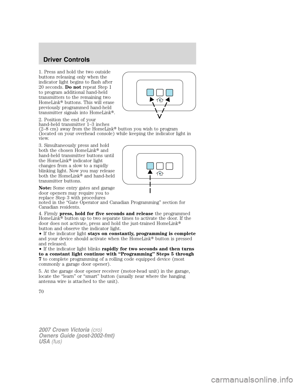 FORD CROWN VICTORIA 2007 2.G Owners Manual 1. Press and hold the two outside
buttons releasing only when the
indicator light begins to flash after
20 seconds.Do notrepeat Step 1
to program additional hand-held
transmitters to the remaining two