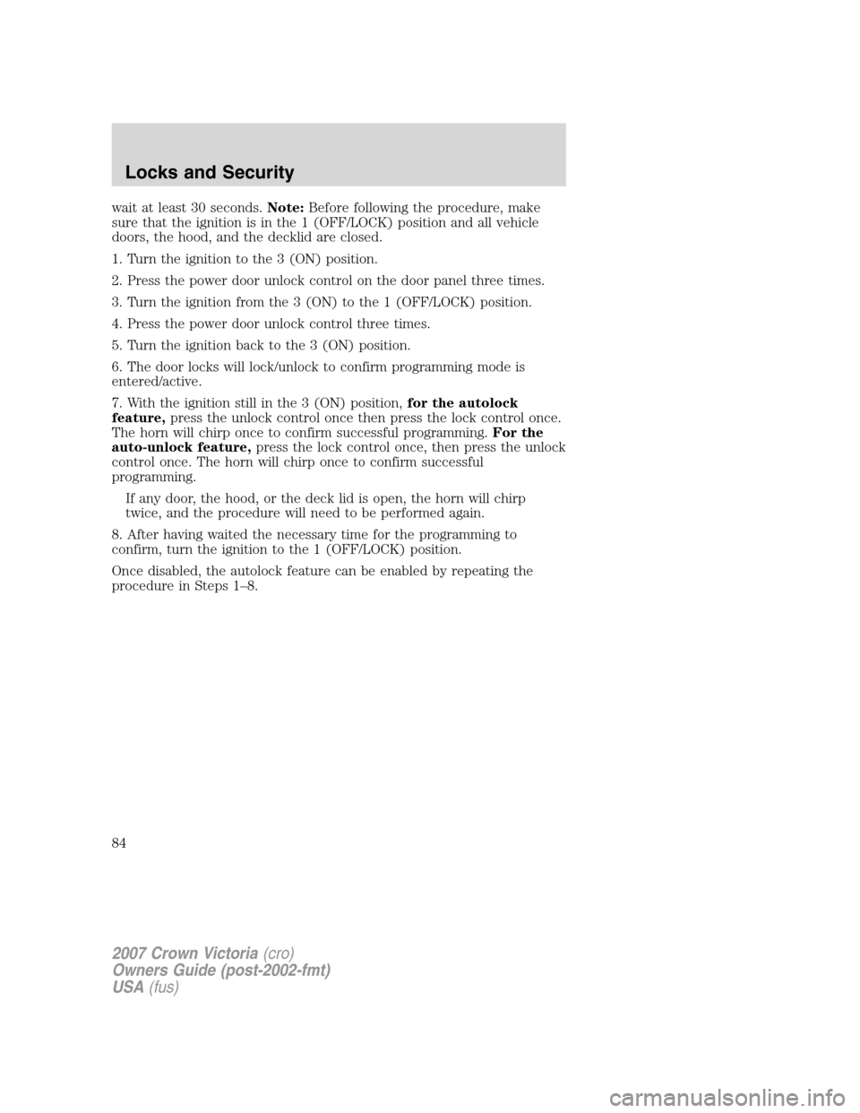 FORD CROWN VICTORIA 2007 2.G Manual Online wait at least 30 seconds.Note:Before following the procedure, make
sure that the ignition is in the 1 (OFF/LOCK) position and all vehicle
doors, the hood, and the decklid are closed.
1. Turn the ignit