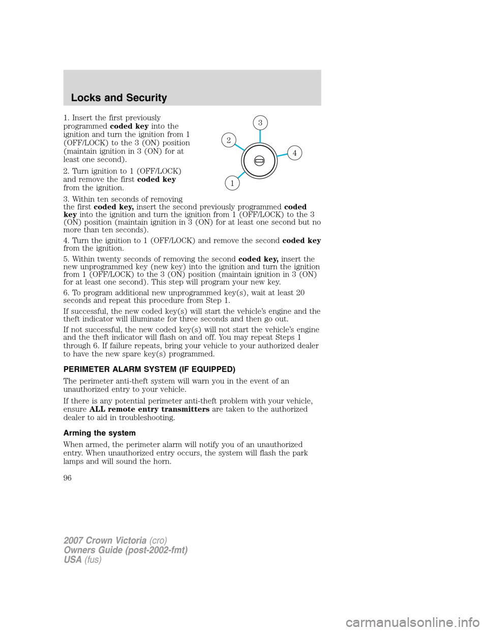FORD CROWN VICTORIA 2007 2.G Owners Manual 1. Insert the first previously
programmedcoded keyinto the
ignition and turn the ignition from 1
(OFF/LOCK) to the 3 (ON) position
(maintain ignition in 3 (ON) for at
least one second).
2. Turn igniti FORD CROWN VICTORIA 2007 2.G Owners Manual 1. Insert the first previously
programmedcoded keyinto the
ignition and turn the ignition from 1
(OFF/LOCK) to the 3 (ON) position
(maintain ignition in 3 (ON) for at
least one second).
2. Turn igniti