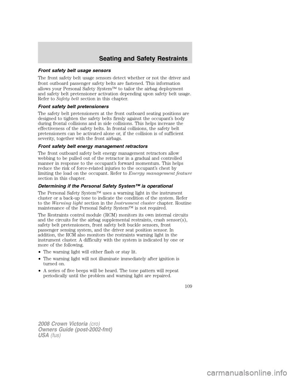FORD CROWN VICTORIA 2008 2.G Owners Manual Front safety belt usage sensors
The front safety belt usage sensors detect whether or not the driver and
front outboard passenger safety belts are fastened. This information
allows your Personal Safet FORD CROWN VICTORIA 2008 2.G Owners Manual Front safety belt usage sensors
The front safety belt usage sensors detect whether or not the driver and
front outboard passenger safety belts are fastened. This information
allows your Personal Safet