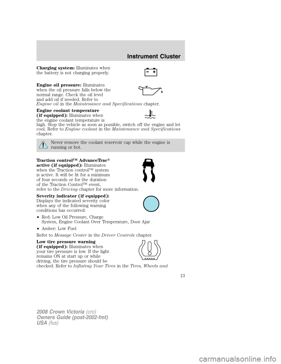 FORD CROWN VICTORIA 2008 2.G User Guide Charging system:Illuminates when
the battery is not charging properly.
Engine oil pressure:Illuminates
when the oil pressure falls below the
normal range. Check the oil level
and add oil if needed. Re