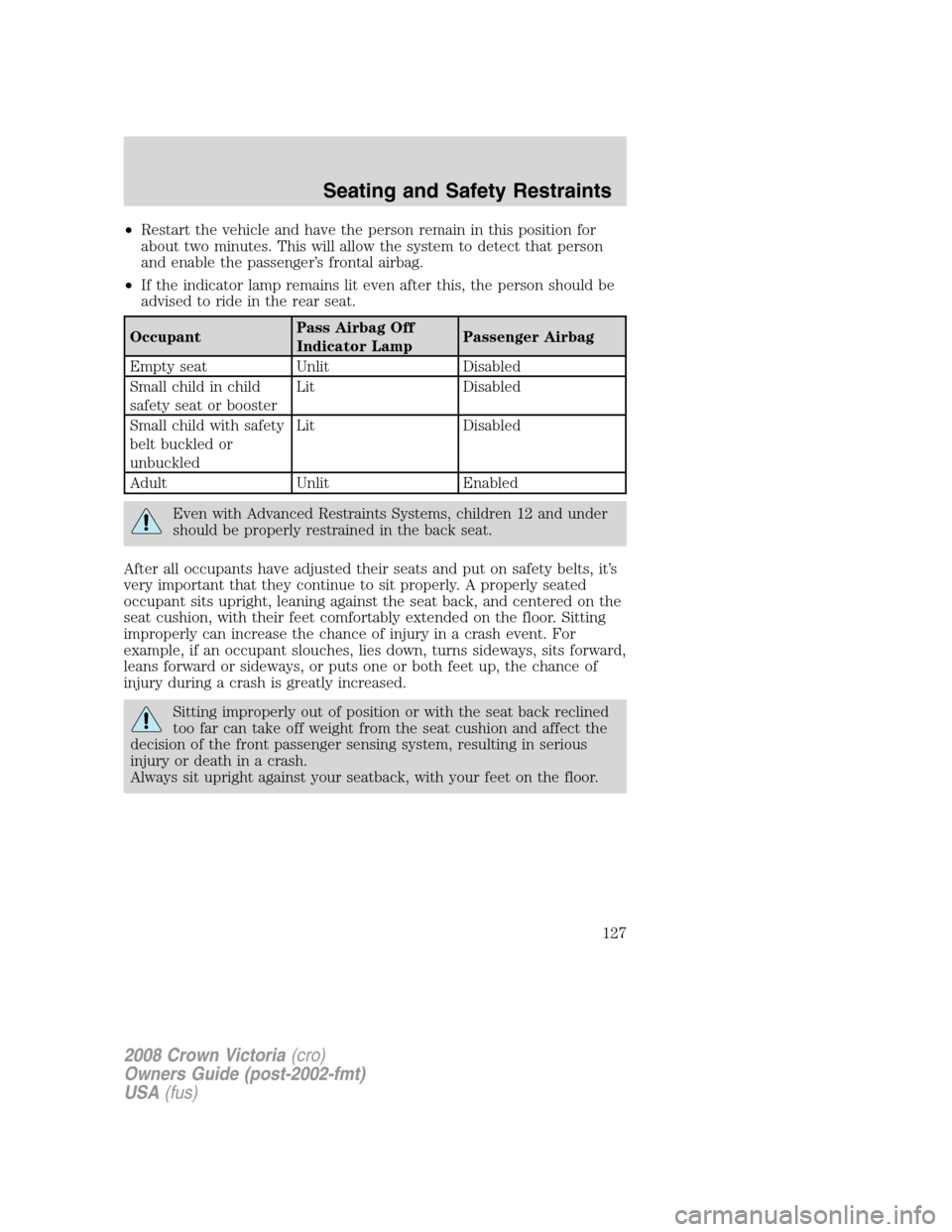 FORD CROWN VICTORIA 2008 2.G User Guide •Restart the vehicle and have the person remain in this position for
about two minutes. This will allow the system to detect that person
and enable the passenger’s frontal airbag.
•If the indica