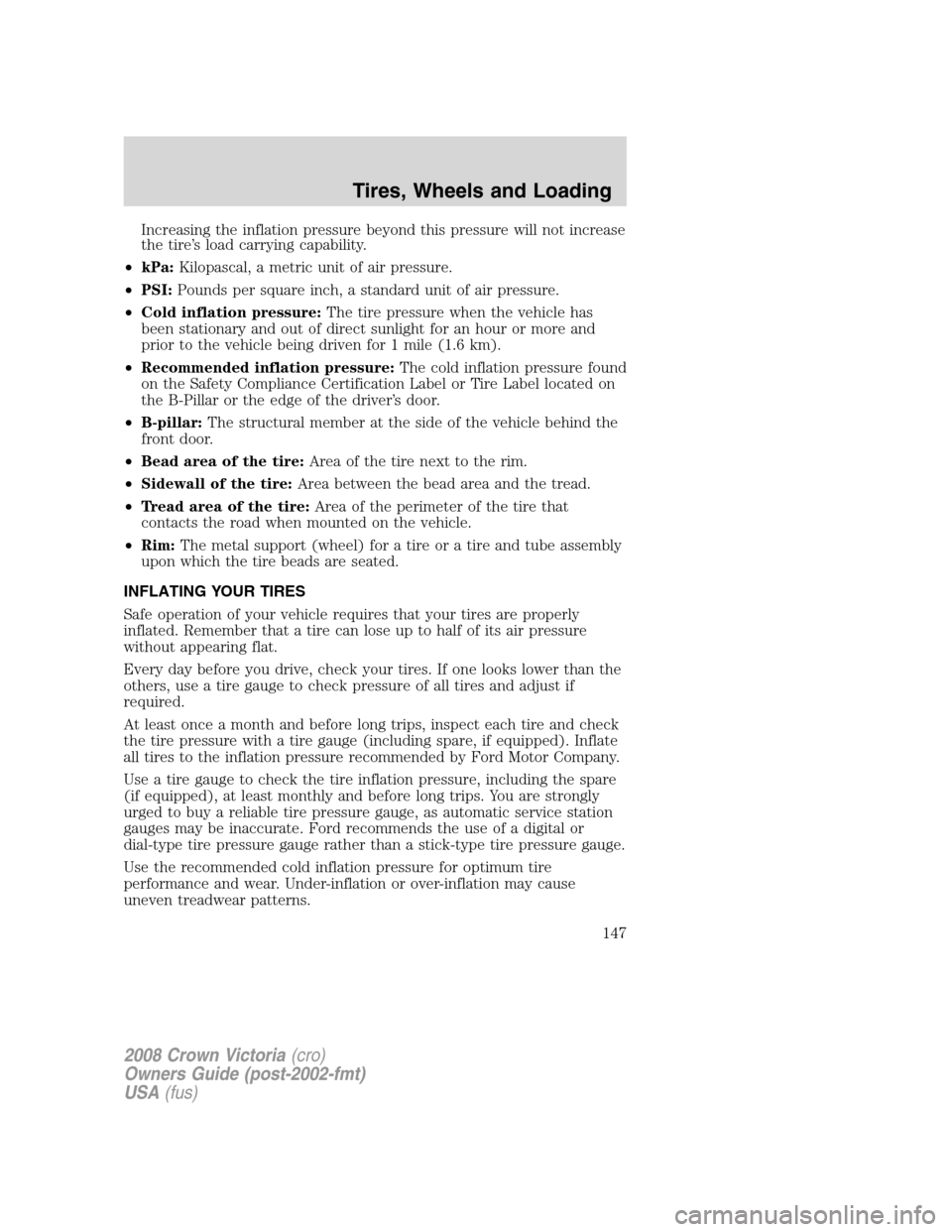 FORD CROWN VICTORIA 2008 2.G Owners Manual Increasing the inflation pressure beyond this pressure will not increase
the tire’s load carrying capability.
•kPa:Kilopascal, a metric unit of air pressure.
•PSI:Pounds per square inch, a stand