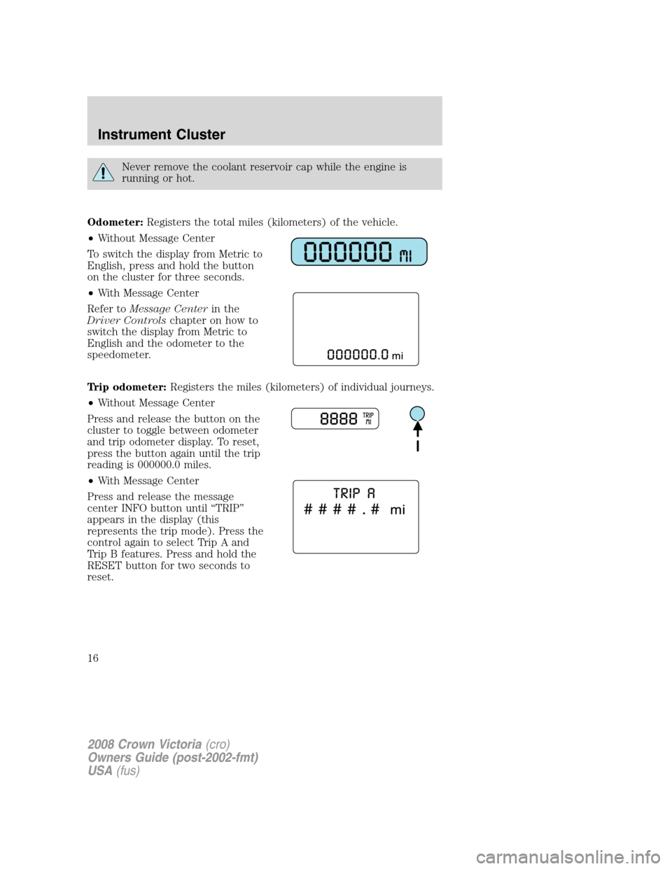 FORD CROWN VICTORIA 2008 2.G User Guide Never remove the coolant reservoir cap while the engine is
running or hot.
Odometer:Registers the total miles (kilometers) of the vehicle.
•Without Message Center
To switch the display from Metric t