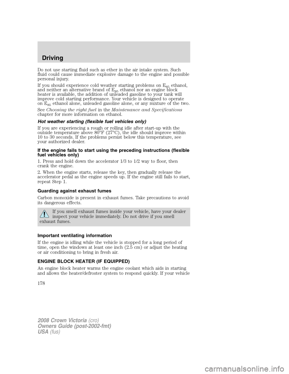 FORD CROWN VICTORIA 2008 2.G Owners Manual Do not use starting fluid such as ether in the air intake system. Such
fluid could cause immediate explosive damage to the engine and possible
personal injury.
If you should experience cold weather st