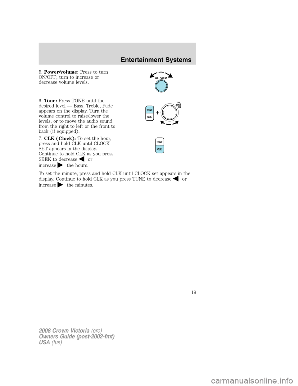 FORD CROWN VICTORIA 2008 2.G Owners Manual 5.Power/volume:Press to turn
ON/OFF; turn to increase or
decrease volume levels.
6.Tone:Press TONE until the
desired level — Bass, Treble, Fade
appears on the display. Turn the
volume control to rai