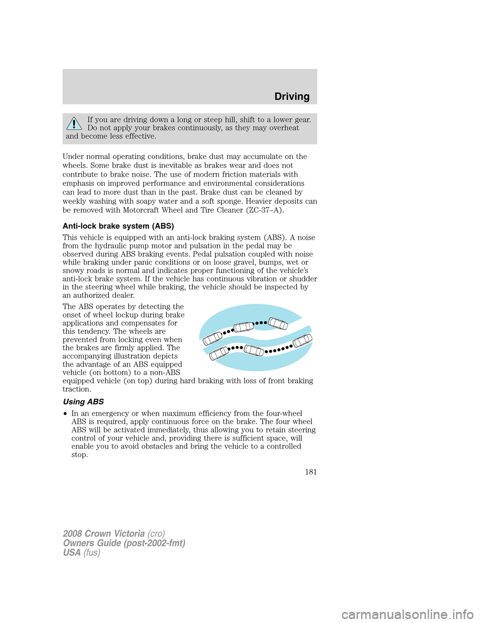 FORD CROWN VICTORIA 2008 2.G Owners Manual If you are driving down a long or steep hill, shift to a lower gear.
Do not apply your brakes continuously, as they may overheat
and become less effective.
Under normal operating conditions, brake dus FORD CROWN VICTORIA 2008 2.G Owners Manual If you are driving down a long or steep hill, shift to a lower gear.
Do not apply your brakes continuously, as they may overheat
and become less effective.
Under normal operating conditions, brake dus