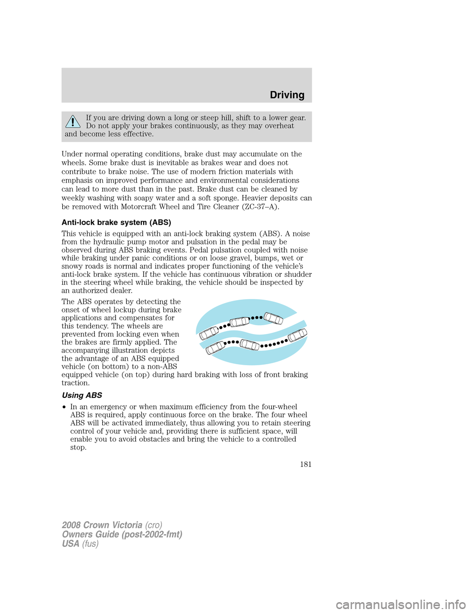 FORD CROWN VICTORIA 2008 2.G Owners Manual If you are driving down a long or steep hill, shift to a lower gear.
Do not apply your brakes continuously, as they may overheat
and become less effective.
Under normal operating conditions, brake dus