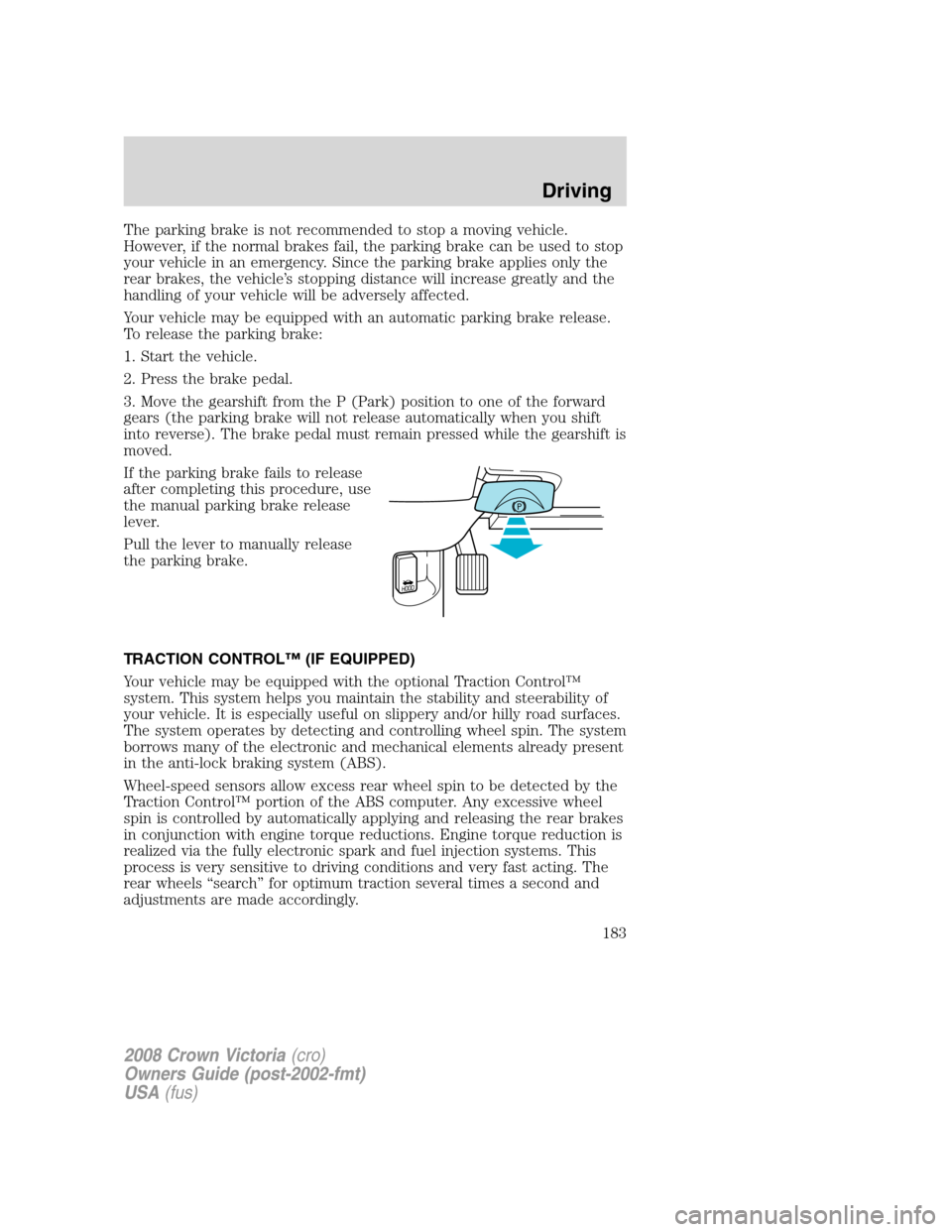 FORD CROWN VICTORIA 2008 2.G Owners Manual The parking brake is not recommended to stop a moving vehicle.
However, if the normal brakes fail, the parking brake can be used to stop
your vehicle in an emergency. Since the parking brake applies o