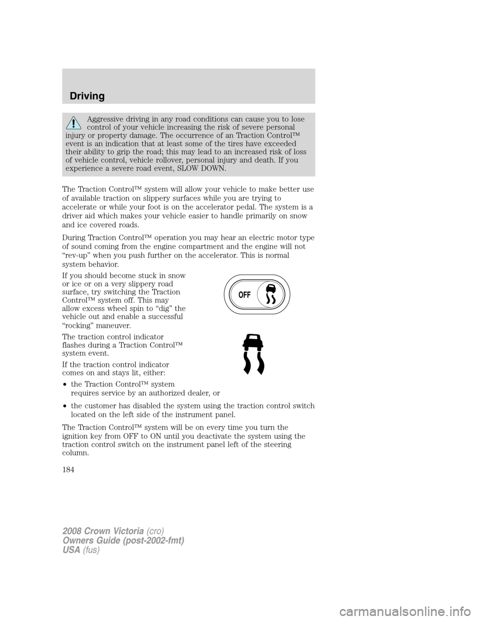 FORD CROWN VICTORIA 2008 2.G Owners Manual Aggressive driving in any road conditions can cause you to lose
control of your vehicle increasing the risk of severe personal
injury or property damage. The occurrence of an Traction Control™
event