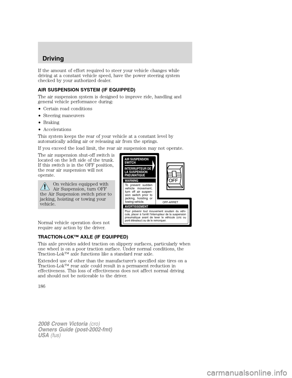FORD CROWN VICTORIA 2008 2.G Owners Manual If the amount of effort required to steer your vehicle changes while
driving at a constant vehicle speed, have the power steering system
checked by your authorized dealer.
AIR SUSPENSION SYSTEM (IF EQ FORD CROWN VICTORIA 2008 2.G Owners Manual If the amount of effort required to steer your vehicle changes while
driving at a constant vehicle speed, have the power steering system
checked by your authorized dealer.
AIR SUSPENSION SYSTEM (IF EQ