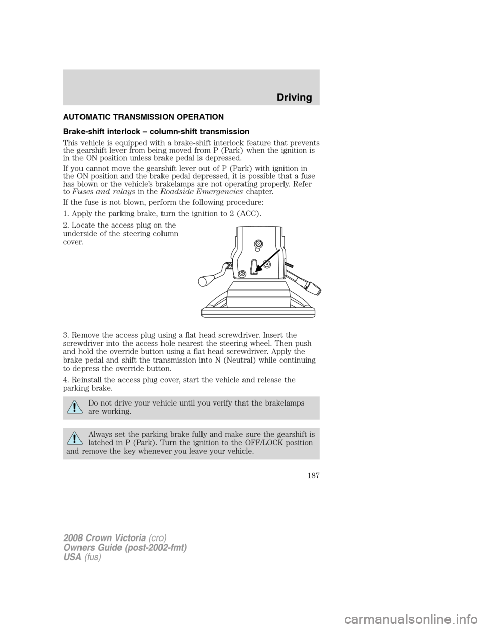 FORD CROWN VICTORIA 2008 2.G Owners Manual AUTOMATIC TRANSMISSION OPERATION
Brake-shift interlock – column-shift transmission
This vehicle is equipped with a brake-shift interlock feature that prevents
the gearshift lever from being moved fr FORD CROWN VICTORIA 2008 2.G Owners Manual AUTOMATIC TRANSMISSION OPERATION
Brake-shift interlock – column-shift transmission
This vehicle is equipped with a brake-shift interlock feature that prevents
the gearshift lever from being moved fr