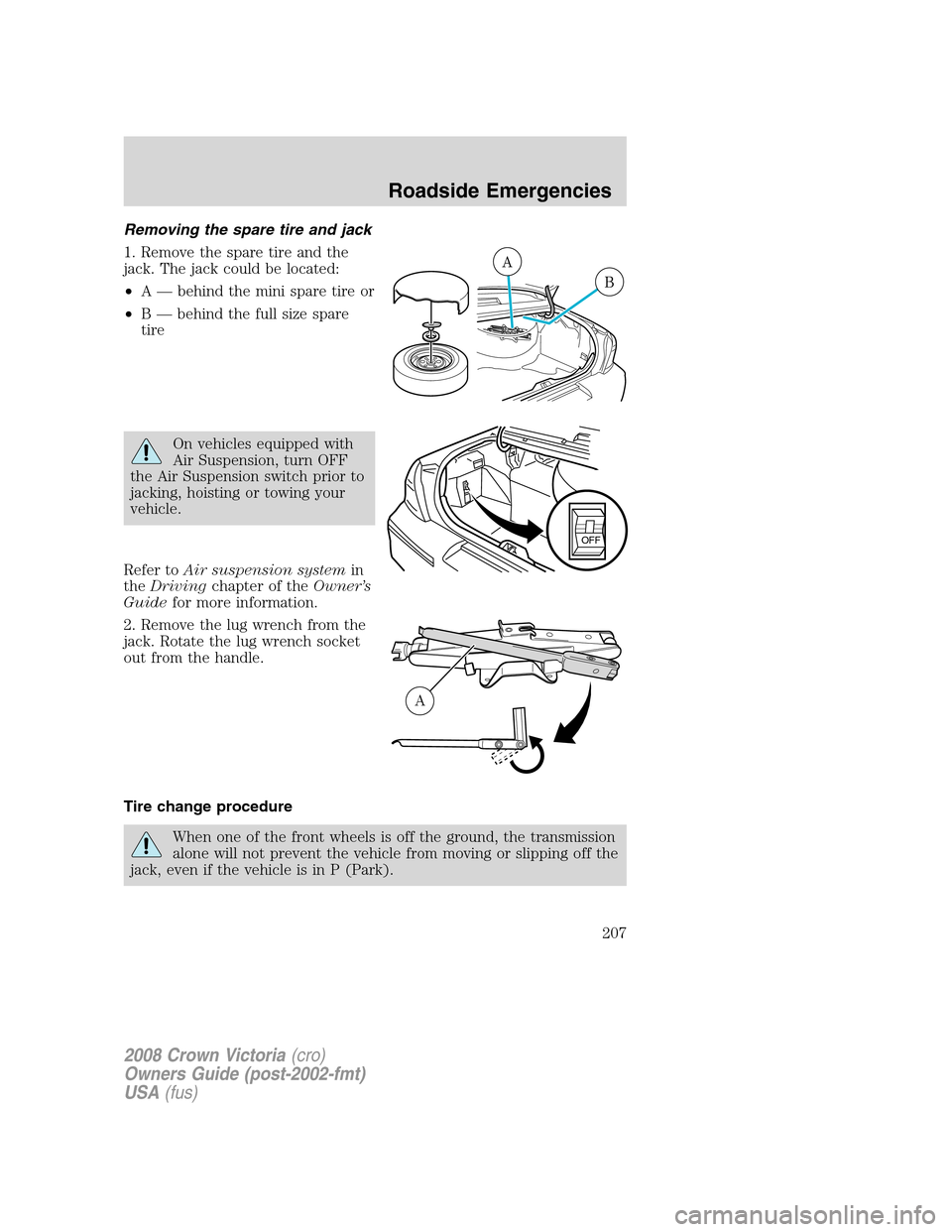 FORD CROWN VICTORIA 2008 2.G Owners Manual Removing the spare tire and jack
1. Remove the spare tire and the
jack. The jack could be located:
•A — behind the mini spare tire or
•B — behind the full size spare
tire
On vehicles equipped 