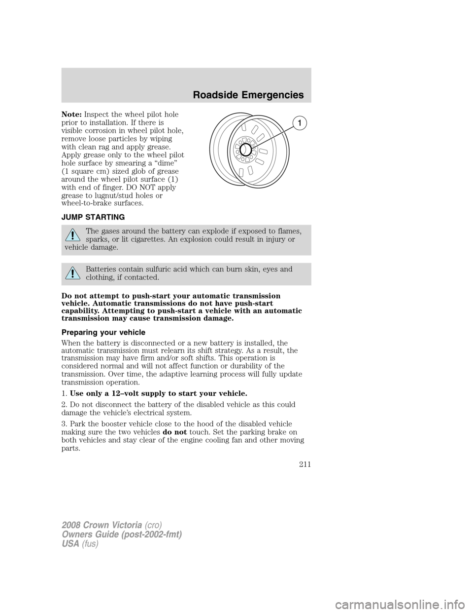 FORD CROWN VICTORIA 2008 2.G Owners Manual Note:Inspect the wheel pilot hole
prior to installation. If there is
visible corrosion in wheel pilot hole,
remove loose particles by wiping
with clean rag and apply grease.
Apply grease only to the w FORD CROWN VICTORIA 2008 2.G Owners Manual Note:Inspect the wheel pilot hole
prior to installation. If there is
visible corrosion in wheel pilot hole,
remove loose particles by wiping
with clean rag and apply grease.
Apply grease only to the w