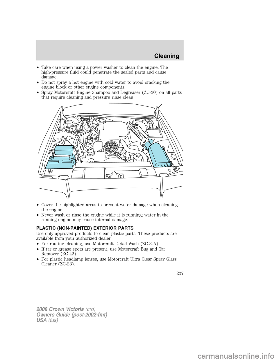 FORD CROWN VICTORIA 2008 2.G Owners Manual •Take care when using a power washer to clean the engine. The
high-pressure fluid could penetrate the sealed parts and cause
damage.
•Do not spray a hot engine with cold water to avoid cracking th FORD CROWN VICTORIA 2008 2.G Owners Manual •Take care when using a power washer to clean the engine. The
high-pressure fluid could penetrate the sealed parts and cause
damage.
•Do not spray a hot engine with cold water to avoid cracking th