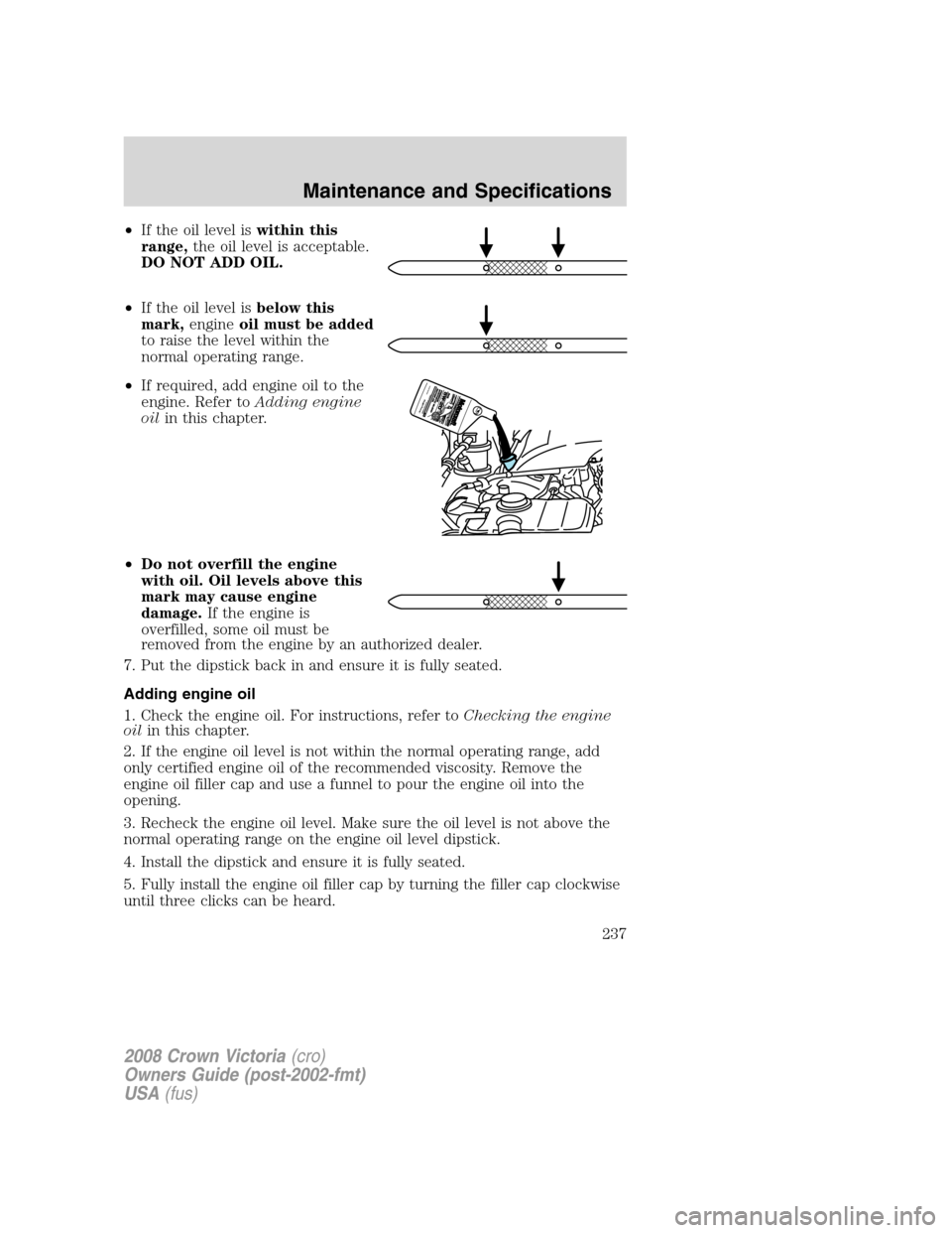 FORD CROWN VICTORIA 2008 2.G Owners Manual •If the oil level iswithin this
range,the oil level is acceptable.
DO NOT ADD OIL.
•If the oil level isbelow this
mark,engineoil must be added
to raise the level within the
normal operating range.