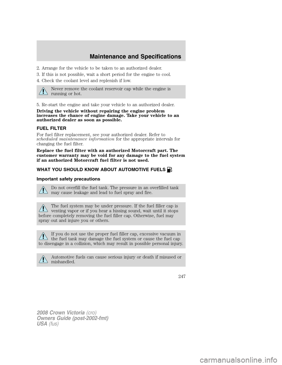 FORD CROWN VICTORIA 2008 2.G Owners Manual 2. Arrange for the vehicle to be taken to an authorized dealer.
3. If this is not possible, wait a short period for the engine to cool.
4. Check the coolant level and replenish if low.
Never remove th