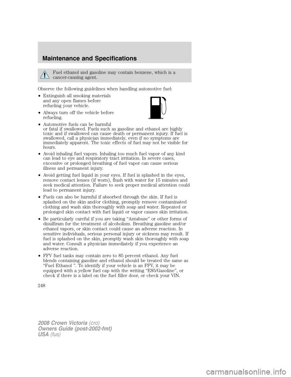 FORD CROWN VICTORIA 2008 2.G Owners Manual Fuel ethanol and gasoline may contain benzene, which is a
cancer-causing agent.
Observe the following guidelines when handling automotive fuel:
•Extinguish all smoking materials
and any open flames FORD CROWN VICTORIA 2008 2.G Owners Manual Fuel ethanol and gasoline may contain benzene, which is a
cancer-causing agent.
Observe the following guidelines when handling automotive fuel:
•Extinguish all smoking materials
and any open flames