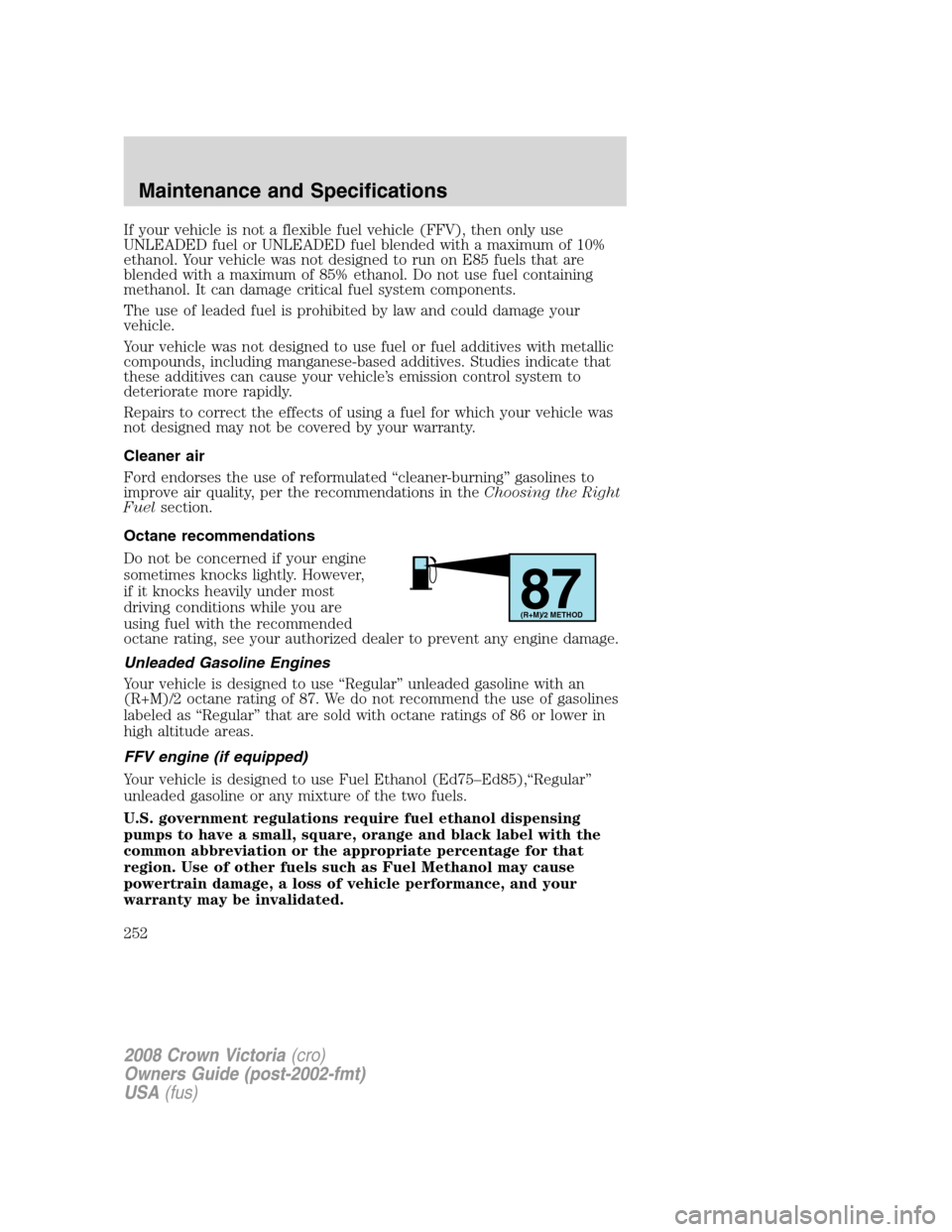 FORD CROWN VICTORIA 2008 2.G Owners Manual If your vehicle is not a flexible fuel vehicle (FFV), then only use
UNLEADED fuel or UNLEADED fuel blended with a maximum of 10%
ethanol. Your vehicle was not designed to run on E85 fuels that are
ble FORD CROWN VICTORIA 2008 2.G Owners Manual If your vehicle is not a flexible fuel vehicle (FFV), then only use
UNLEADED fuel or UNLEADED fuel blended with a maximum of 10%
ethanol. Your vehicle was not designed to run on E85 fuels that are
ble