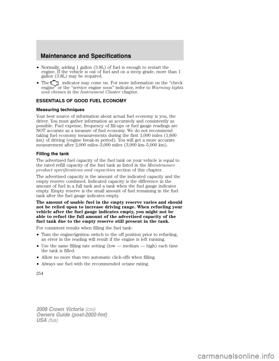 FORD CROWN VICTORIA 2008 2.G Owners Manual •Normally, adding 1 gallon (3.8L) of fuel is enough to restart the
engine. If the vehicle is out of fuel and on a steep grade, more than 1
gallon (3.8L) may be required.
•The
indicator may come on FORD CROWN VICTORIA 2008 2.G Owners Manual •Normally, adding 1 gallon (3.8L) of fuel is enough to restart the
engine. If the vehicle is out of fuel and on a steep grade, more than 1
gallon (3.8L) may be required.
•The
indicator may come on