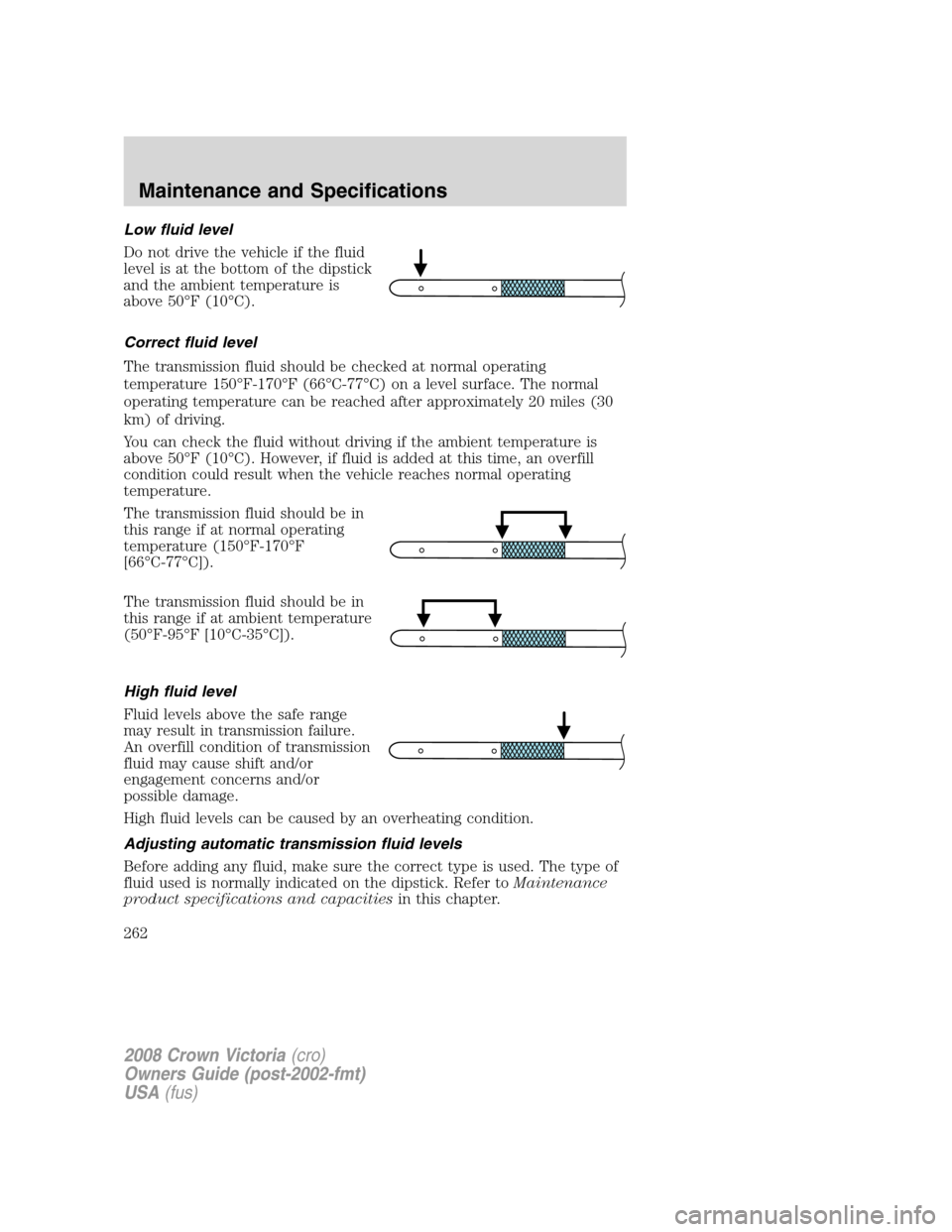 FORD CROWN VICTORIA 2008 2.G Owners Manual Low fluid level
Do not drive the vehicle if the fluid
level is at the bottom of the dipstick
and the ambient temperature is
above 50°F (10°C).
Correct fluid level
The transmission fluid should be ch