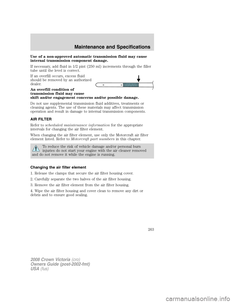FORD CROWN VICTORIA 2008 2.G Owners Manual Use of a non-approved automatic transmission fluid may cause
internal transmission component damage.
If necessary, add fluid in 1/2 pint (250 ml) increments through the filler
tube until the level is 