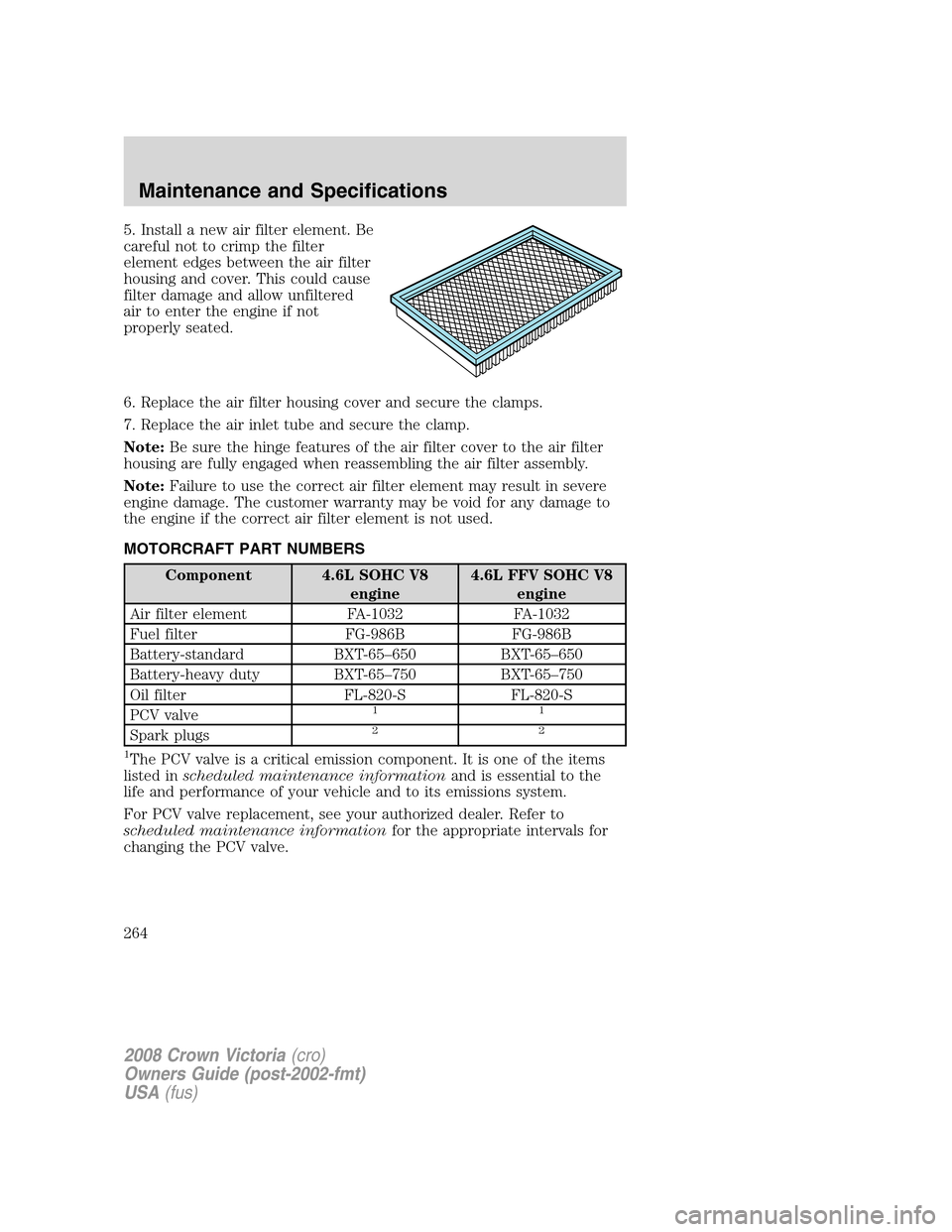 FORD CROWN VICTORIA 2008 2.G Owners Manual 5. Install a new air filter element. Be
careful not to crimp the filter
element edges between the air filter
housing and cover. This could cause
filter damage and allow unfiltered
air to enter the eng