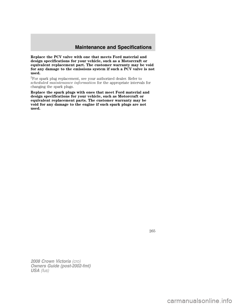 FORD CROWN VICTORIA 2008 2.G Owners Manual Replace the PCV valve with one that meets Ford material and
design specifications for your vehicle, such as a Motorcraft or
equivalent replacement part. The customer warranty may be void
for any damag
