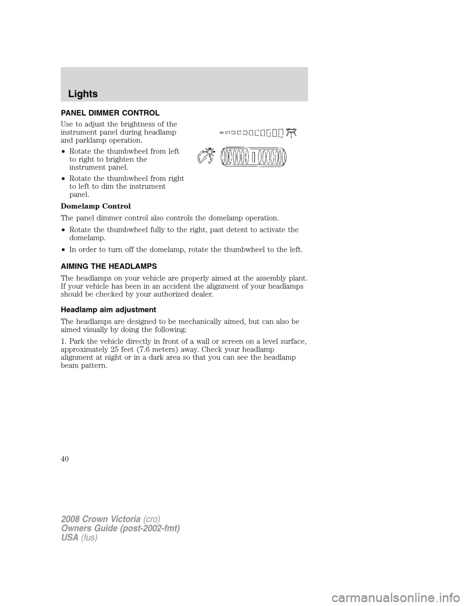 FORD CROWN VICTORIA 2008 2.G Owners Guide PANEL DIMMER CONTROL
Use to adjust the brightness of the
instrument panel during headlamp
and parklamp operation.
•Rotate the thumbwheel from left
to right to brighten the
instrument panel.
•Rotat