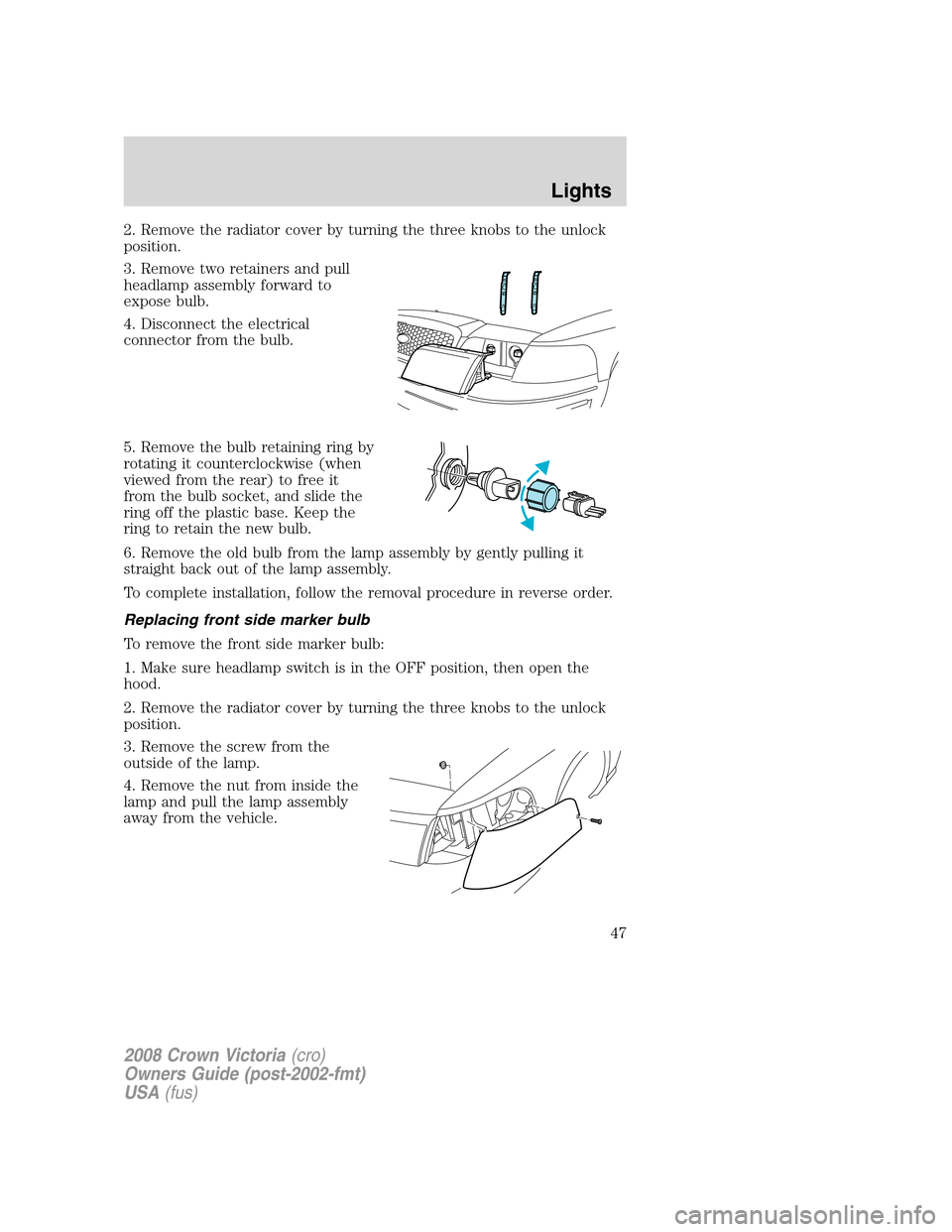FORD CROWN VICTORIA 2008 2.G Service Manual 2. Remove the radiator cover by turning the three knobs to the unlock
position.
3. Remove two retainers and pull
headlamp assembly forward to
expose bulb.
4. Disconnect the electrical
connector from t FORD CROWN VICTORIA 2008 2.G Service Manual 2. Remove the radiator cover by turning the three knobs to the unlock
position.
3. Remove two retainers and pull
headlamp assembly forward to
expose bulb.
4. Disconnect the electrical
connector from t