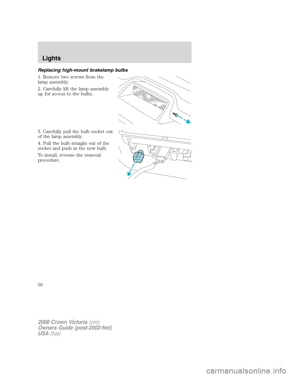 FORD CROWN VICTORIA 2008 2.G Service Manual Replacing high-mount brakelamp bulbs
1. Remove two screws from the
lamp assembly.
2. Carefully lift the lamp assembly
up for access to the bulbs.
3. Carefully pull the bulb socket out
of the lamp asse FORD CROWN VICTORIA 2008 2.G Service Manual Replacing high-mount brakelamp bulbs
1. Remove two screws from the
lamp assembly.
2. Carefully lift the lamp assembly
up for access to the bulbs.
3. Carefully pull the bulb socket out
of the lamp asse