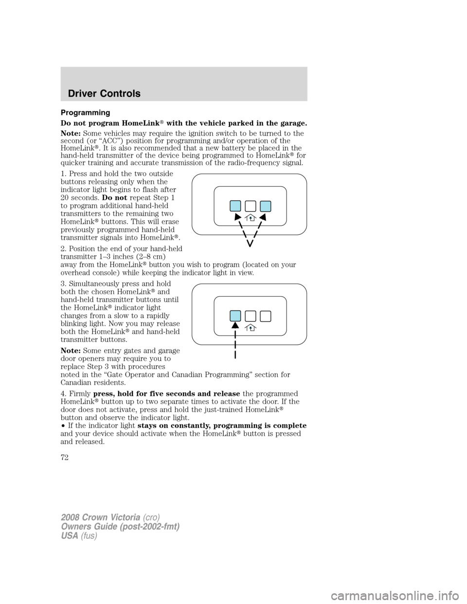 FORD CROWN VICTORIA 2008 2.G Manual PDF Programming
Do not program HomeLinkwith the vehicle parked in the garage.
Note:Some vehicles may require the ignition switch to be turned to the
second (or “ACC”) position for programming and/or 