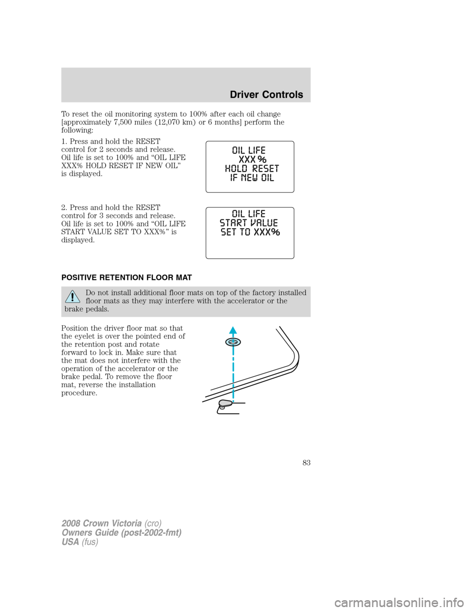 FORD CROWN VICTORIA 2008 2.G Manual Online To reset the oil monitoring system to 100% after each oil change
[approximately 7,500 miles (12,070 km) or 6 months] perform the
following:
1. Press and hold the RESET
control for 2 seconds and releas